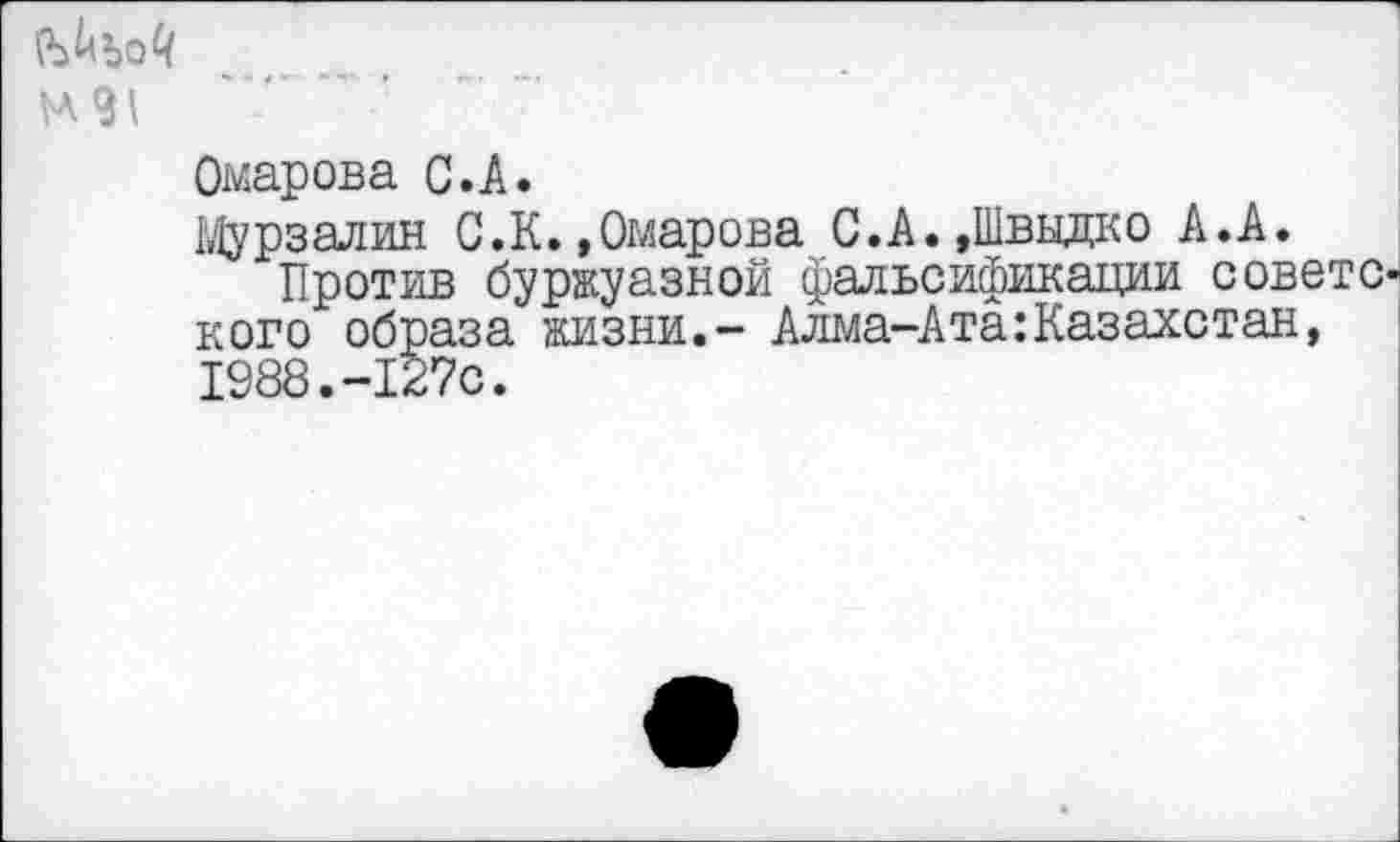 ﻿И91
Омарова С.А.
Мурзалин С.К.,Омарова С.А.,Шввдко А.А.
Против буржуазной фальсификации советского образа жизни.- Алма-АтаКазахстан, 1988.-127с.